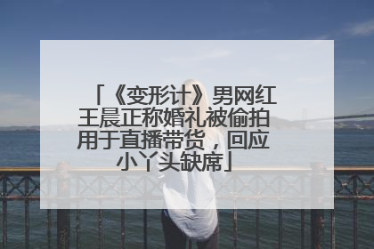 《变形计》男网红王晨正称婚礼被偷拍用于直播带货，回应小丫头缺席