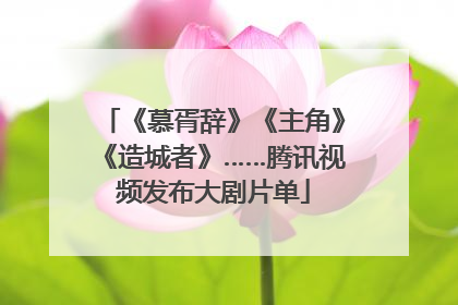 《慕胥辞》《主角》《造城者》……腾讯视频发布大剧片单