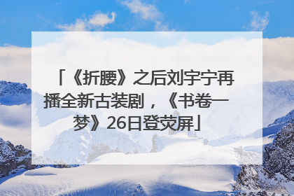 《折腰》之后刘宇宁再播全新古装剧，《书卷一梦》26日登荧屏