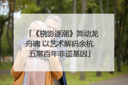 《桡影逐潮》舞动龙舟魂 以艺术解码余杭五常百年非遗基因