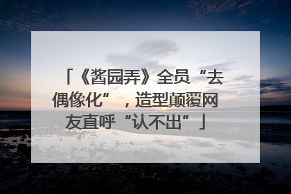 《酱园弄》全员“去偶像化”，造型颠覆网友直呼“认不出”