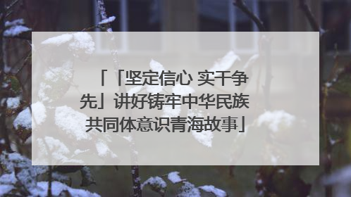 「坚定信心 实干争先」讲好铸牢中华民族共同体意识青海故事