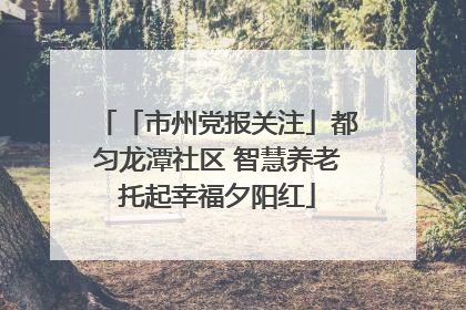「市州党报关注」都匀龙潭社区 智慧养老托起幸福夕阳红