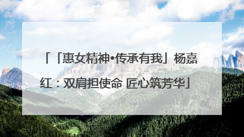 「惠女精神•传承有我」杨嘉红：双肩担使命 匠心筑芳华