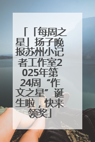 「每周之星」扬子晚报苏州小记者工作室2025年第24周“作文之星”诞生啦，快来领奖