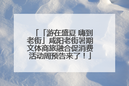 「游在盛夏 嗨到老街」咸阳老街暑期文体商旅融合促消费活动周预告来了！