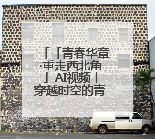 「青春华章·重走西北角」AI视频丨穿越时空的青春对话