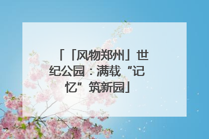 「风物郑州」世纪公园：满载“记忆”筑新园