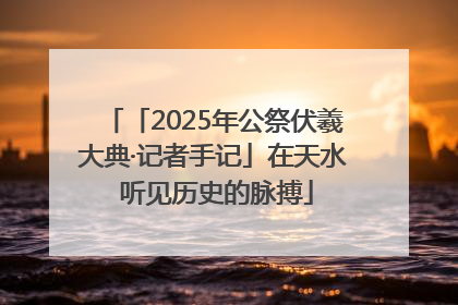 「2025年公祭伏羲大典·记者手记」在天水 听见历史的脉搏