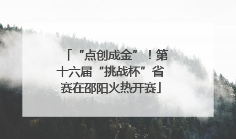 “点创成金”！第十六届“挑战杯”省赛在邵阳火热开赛