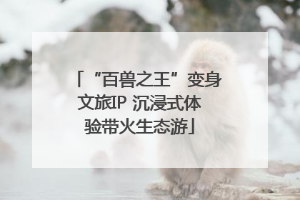 “百兽之王”变身文旅IP 沉浸式体验带火生态游