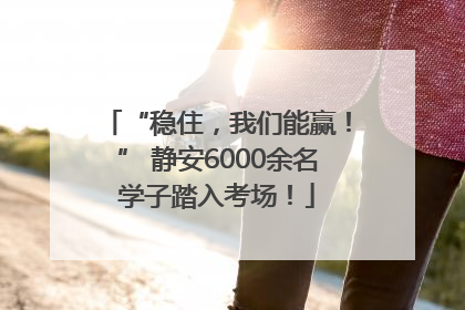 “稳住，我们能赢！” 静安6000余名学子踏入考场！