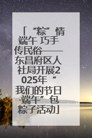 “粽”情端午 巧手传民俗——东昌府区人社局开展2025年“我们的节日·端午”包粽子活动