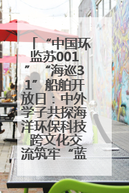 “中国环监苏001”“海巡31”船舶开放日：中外学子共探海洋环保科技 跨文化交流筑牢“蓝色”友谊