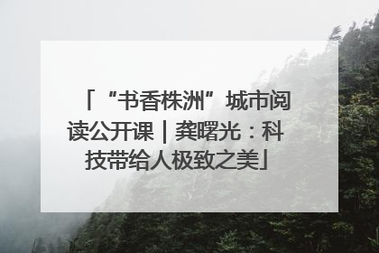 “书香株洲”城市阅读公开课｜龚曙光：科技带给人极致之美