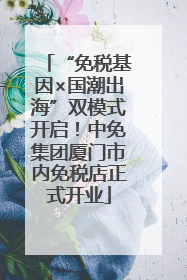 “免税基因×国潮出海”双模式开启！中免集团厦门市内免税店正式开业