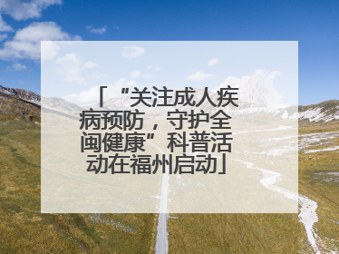 “关注成人疾病预防，守护全闽健康”科普活动在福州启动