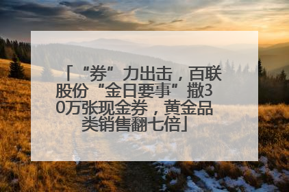 “券”力出击，百联股份“金日要事”撒30万张现金券，黄金品类销售翻七倍