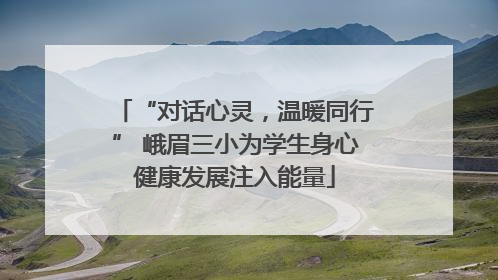 “对话心灵，温暖同行” 峨眉三小为学生身心健康发展注入能量