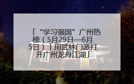 “学习强国”广州热榜（5月29日—6月5日）丨用武林门派打开广州龙舟江湖
