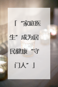 “家庭医生”成为居民健康“守门人”