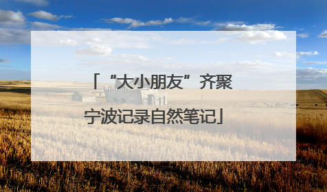 “大小朋友”齐聚宁波记录自然笔记