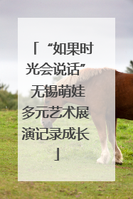“如果时光会说话” 无锡萌娃多元艺术展演记录成长