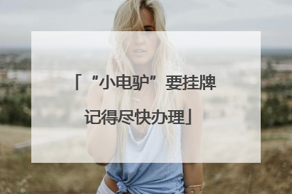 “小电驴”要挂牌 记得尽快办理