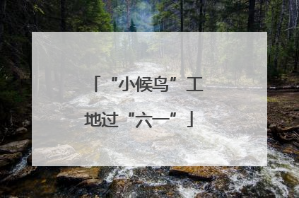 “小候鸟”工地过“六一”