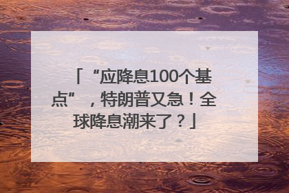 “应降息100个基点”，特朗普又急！全球降息潮来了？