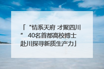 “情系天府 才聚四川” 40名首都高校博士赴川探寻新质生产力