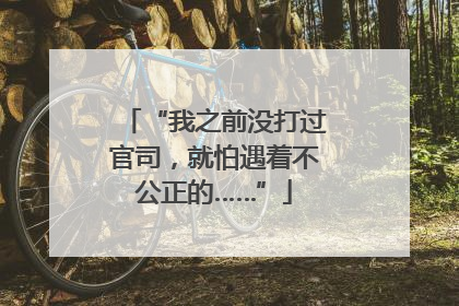 “我之前没打过官司，就怕遇着不公正的……”
