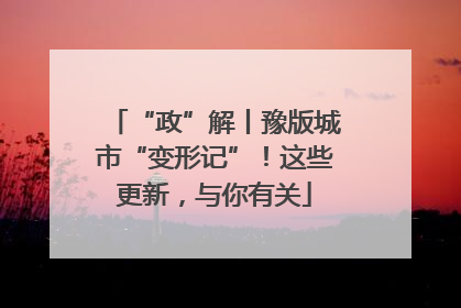 “政”解丨豫版城市“变形记”！这些更新，与你有关