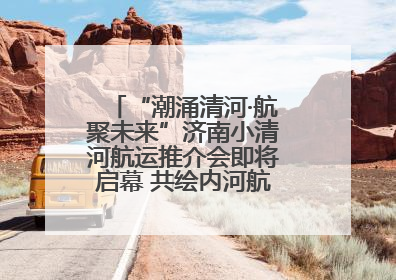 “潮涌清河·航聚未来”济南小清河航运推介会即将启幕 共绘内河航运发展新蓝图