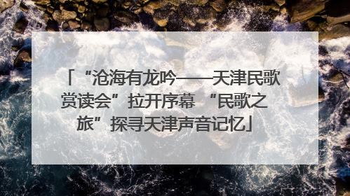 “沧海有龙吟——天津民歌赏读会”拉开序幕 “民歌之旅”探寻天津声音记忆
