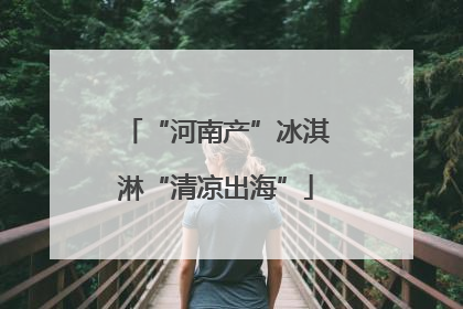 “河南产”冰淇淋“清凉出海”