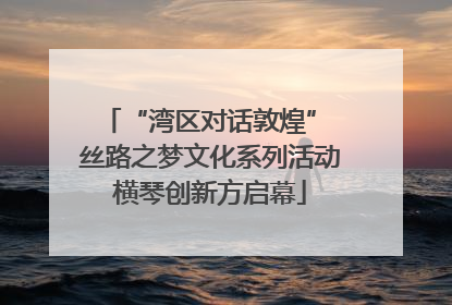 “湾区对话敦煌” 丝路之梦文化系列活动横琴创新方启幕