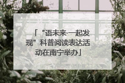 “语未来·一起发现”科普阅读表达活动在南宁举办