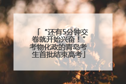 “还有5分钟交卷就开始兴奋！”考物化政的青岛考生首批结束高考