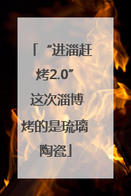 “进淄赶烤2.0” 这次淄博烤的是琉璃陶瓷