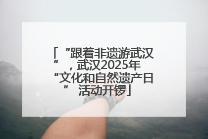 “跟着非遗游武汉”，武汉2025年“文化和自然遗产日” 活动开锣