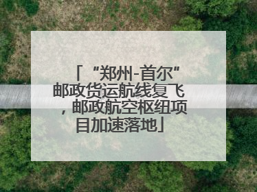 “郑州-首尔”邮政货运航线复飞，邮政航空枢纽项目加速落地