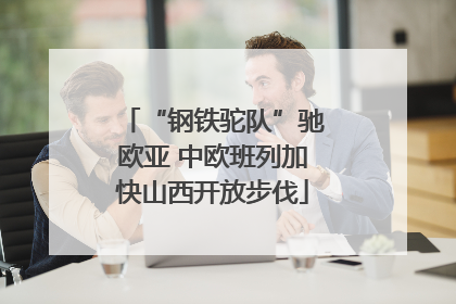 “钢铁驼队”驰欧亚 中欧班列加快山西开放步伐