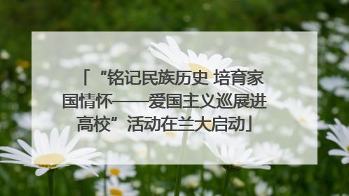 “铭记民族历史 培育家国情怀——爱国主义巡展进高校”活动在兰大启动