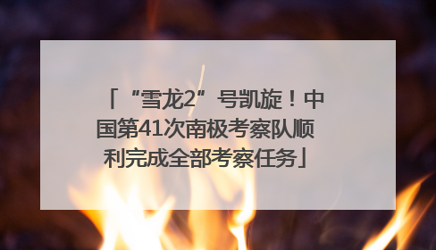 “雪龙2”号凯旋！中国第41次南极考察队顺利完成全部考察任务