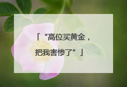 “高位买黄金，把我害惨了”