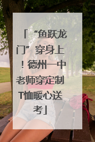 “鱼跃龙门”穿身上！德州一中老师穿定制T恤暖心送考