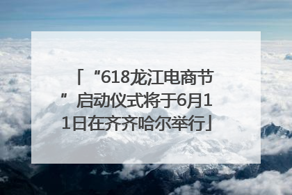 “618龙江电商节”启动仪式将于6月11日在齐齐哈尔举行