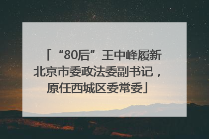 “80后”王中峰履新北京市委政法委副书记，原任西城区委常委