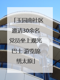 玉园南社区邀请30余名党员坐上观光巴士 游览锦绣太原